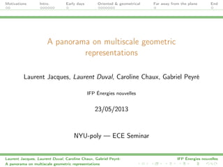 Motivations Intro. Early days Oriented & geometrical Far away from the plane End
A panorama on multiscale geometric
representations
Laurent Jacques, Laurent Duval, Caroline Chaux, Gabriel Peyré
IFP Énergies nouvelles
23/05/2013
NYU-poly — ECE Seminar
Laurent Jacques, Laurent Duval, Caroline Chaux, Gabriel Peyré: IFP Énergies nouvelles
A panorama on multiscale geometric representations
 