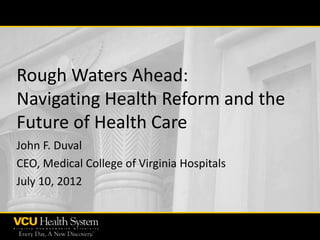Rough Waters Ahead:
Navigating Health Reform and the
Future of Health Care
John F. Duval
CEO, Medical College of Virginia Hospitals
July 10, 2012
 