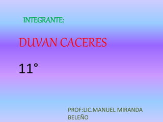 DUVAN CACERES
PROF:LIC.MANUEL MIRANDA
BELEÑO
11°
INTEGRANTE:
 