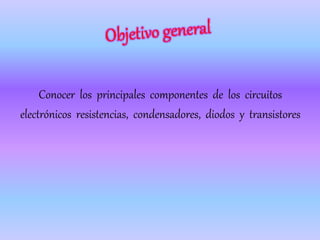 Conocer los principales componentes de los circuitos
electrónicos resistencias, condensadores, diodos y transistores
 