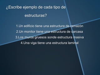 ¿Escribe ejemplo de cada tipo de

          estructuras?

     1.Un edificio tiene una estructura de ramazón
     2.Un monitor tiene una estructura de carcasa
     3.Los muros gruesos sonde estructura masiva
        4.Una viga tiene una estructura laminal
 