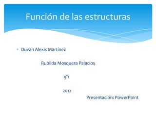 Función de las estructuras


Duvan Alexis Martínez

         Rubilda Mosquera Palacios

                    9°1

                   2012
                              Presentación: PowerPoint
 