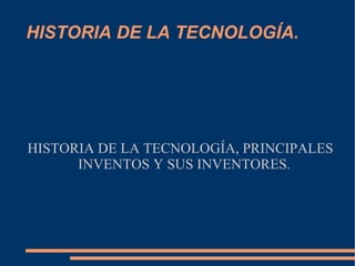 HISTORIA DE LA TECNOLOGÍA.




HISTORIA DE LA TECNOLOGÍA, PRINCIPALES
      INVENTOS Y SUS INVENTORES.
 