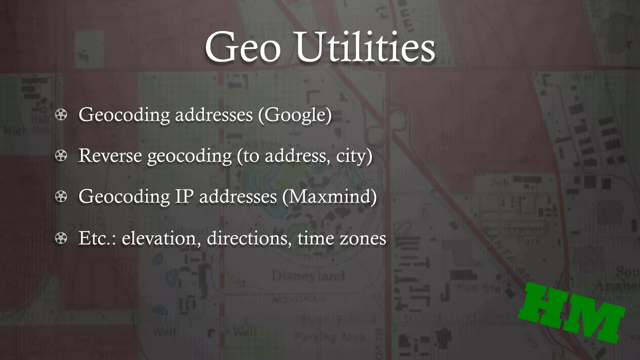 Geo Utilities
!   Geocoding addresses (Google)
!   Reverse geocoding (to address, city)
!   Geocoding IP addresses (Maxmind)
!   Etc.: elevation, directions, time zones
HM
 