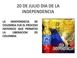 20 DE JULIO DIA DE LA
INDEPENDENCIA
LA INDEPENDECIA DE
COLOMBIA FUE EL PROCESO
HISTORICO QUE PERMITIO
LA LIBERACION DE
COLOMBIA
 