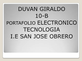DUVAN GIRALDO
          10-B
PORTAFOLIO ELECTRONICO
      TECNOLOGIA
 I.E SAN JOSE OBRERO
 