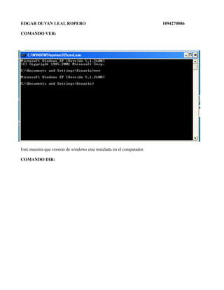 EDGAR DUVAN LEAL ROPERO 1094270086
COMANDO VER:
Este muestra que version de windows esta instalada en el computador.
COMANDO DIR:
 