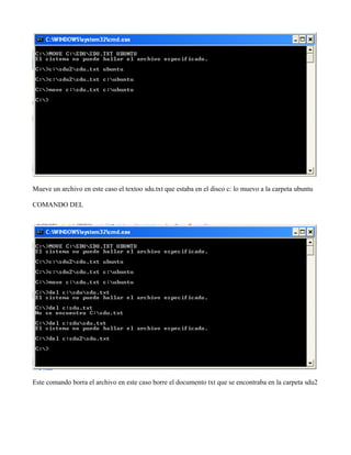 Mueve un archivo en este caso el textoo sdu.txt que estaba en el disco c: lo muevo a la carpeta ubuntu
COMANDO DEL
Este comando borra el archivo en este caso borre el documento txt que se encontraba en la carpeta sdu2
 