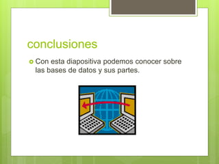 conclusiones
 Con esta diapositiva podemos conocer sobre
las bases de datos y sus partes.
 