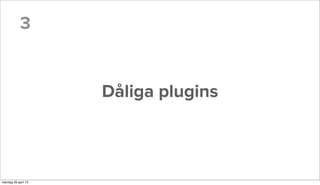 3
Dåliga plugins
måndag 29 april 13
 