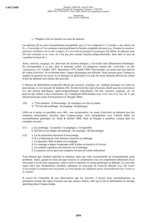 CMLF2008                                           Durand J. Habert B., Laks B. (éds.)
                                          Congrès Mondial de Linguistique Française - CMLF'08
                                   ISBN 978-2-7598-0358-3, Paris, 2008, Institut de Linguistique Française

                                                               Sémantique
                                                          DOI 10.1051/cmlf08108




                   c. ??Sophie a ôté ses lunettes en cours de natation

           Les phrases (8) ne sont éventuellement acceptables que si l’on comprend le N comme « une séance de
           N », c’est-à-dire si l’on contraint contextuellement la lecture comptable du nom (e.g. Pendant la natation,
           plusieurs triathlètes ont eu des crampes, Il s’est endormi pendant le patinage). De même, les phrases sous
           (9) sont correctes si en cours de n’est pas pris comme locution prépositionnelle, mais dans le sens de
           « pendant la leçon de ».

           Ainsi, natation, jonglage, etc. décrivent des actions atéliques, c’est-à-dire sans délimitation intrinsèque.
           Ils correspondent à ce que, dans le domaine verbal, on catégorise comme des « activités » ou des
           « processus » (cf. Vendler 1967, Mourelatos 1978, Smith 1999). Précisément, ces noms sont tous dérivés
           de verbes d’activité ; ils en héritent donc l’aspect dynamique non délimité. Nous laissons pour l’instant en
           suspens la question de savoir si cet héritage est généralisé et si tous les noms abstraits dérivés de verbes
           d’activité dénotent eux-mêmes des activités.

           L’absence de délimitation temporelle décrite par natation, jonglage, etc. explique pourquoi ces noms ne
           peuvent pas se voir associer de datation (4b). Ils décrivent des types d’actions, plutôt que des occurrences
           (i.e. des actions spécifiques, spatio-temporellement individuées). De fait, natation, jonglage, etc. ne
           peuvent pas référer à des événements. Ils s’emploient difficilement avec avoir lieu et le lieu du N, qui
           sélectionnent des noms d’événements (cf. Huyghe 2006) :

           (10)    a. ??(La natation / le braconnage / le canotage) a eu lieu ce matin
                   b. ??le lieu (du jardinage / du jonglage / du patinage)

           (10b) est à mettre en parallèle avec (4b) : non occurrentiels, les noms d’activités ne dénotent pas des
           situations particulières, inscrites dans l’espace-temps. Leur interprétation avec l’article défini est
           essentiellement générique (cf. Heyd & Knittel 2006, Haas & Huyghe à paraître), comme dans les
           exemples suivants :

           (11)    a. (Le jardinage / la natation / le jonglage), c’est agréable
                   b. Sylvain est un adepte (du patinage / du canotage / du braconnage)
           (12)    a. La loi sanctionne durement le braconnage
                   b. Il y a beaucoup de sites Internet consacrés au jardinage
                   c. Ce spectacle mêle la danse et le jonglage
                   d. Le canotage a depuis longtemps cédé la place au kayak et à l’aviron
                   e. Les enfants regardent une émission sur le patinage
                   f. La natation est un sport qui comporte très peu de contre-indications

           Tout élément qui viendrait spécifier la situation, dans une visée occurrentielle ou événementielle, pose
           problème. Aussi, quand les noms du type natation se construisent avec un complément adnominal en de
           renvoyant à un de leurs arguments, celui-ci doit-il exprimer un actant générique ou habituel. Le nom tête
           reçoit alors une interprétation variétale, indiquant un sous-type de l’activité dénotée (e.g. On essaie
           d’encourager la natation des tout petits, Le braconnage des éléphants porte essentiellement sur l’ivoire et
           la viande).

           Il ressort de l’ensemble de nos observations que les activités, à travers leurs nominalisations, se
           présentent comme des types d’actions qui par essence durent, mais qui n’ont ni délimitation ni ancrage
           spécifique dans l’espace-temps.




                                                                   2054
 