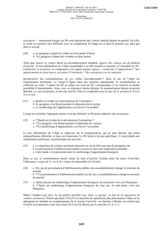 Durand J. Habert B., Laks B. (éds.)                                     CMLF2008
                               Congrès Mondial de Linguistique Française - CMLF'08
                        ISBN 978-2-7598-0358-3, Paris, 2008, Institut de Linguistique Française

                                                    Sémantique
                                               DOI 10.1051/cmlf08108




circonscrit — notamment lorsque les SN sont déterminés par l’article indéfini pluriel ou partitif. En effet,
le verbe se construit sans difficulté avec un complément de temps en en dans le premier cas, mais pas
dans le second :

(30)     a. Le garagiste a réparé la voiture en trois quarts d’heure
         b. *Le garagiste a réparé des voitures en deux heures

Alors que réparer la voiture décrit un accomplissement standard, réparer des voitures est un prédicat
d’activité : la non délimitation de l’objet (assimilable à un SN massif) se transmet à l’ensemble du SV.
Cambrioler et privatiser se comportent à cet égard comme réparer : cambrioler (l’appartement / *des
appartements) en deux heures, privatiser (l’entreprise / *des entreprises) en six semaines.

Qu’advient-il des nominalisations de ces verbes sous-déterminés ? Dans le cas où l’objet est
explicitement mentionné, i.e. lorsqu’il figure dans une structure argumentale, la nominalisation se
conforme au verbe : l’aspect du SN se calque sur celui du SV correspondant, et on retrouve la double
possibilité d’interprétation. Ainsi, avec un argument interne délimité, la nominalisation dénote un procès
délimité, i.e. une occurrence, et non une activité. Elle est compatible avec la date du N, pendant le N et le
N a eu lieu :

(31)     a. Quelle est la date de la privatisation de l’entreprise ?
         b. Le garagiste s’est blessé pendant la réparation de la voiture
         c. Le cambriolage de l’appartement a eu lieu le 5 novembre3

Lorsqu’en revanche l’argument interne n’est pas délimité, le SN peine à dénoter une occurrence :

(32)     a. ??Quelle est la date de la privatisation d’entreprises ?
         b. ??Le garagiste s’est blessé pendant la réparation de voitures
         c. ??Le cambriolage d’appartements a eu lieu le 5 novembre

La non délimitation de l’objet se répercute sur la nominalisation, qui ne peut dénoter une entité
temporellement délimitée, ni donc un événement. Le SN formé n’est pas spécifique ; il reçoit plutôt une
interprétation générique, caractéristique des activités :

(33)    a. La réparation de voitures anciennes nécessite un savoir-faire que peu de garagistes ont
        b. La privatisation d’établissements publics ne peut se faire sans négociation préalable
        c. Cette bande s’est spécialisée dans le cambriolage d’appartements bourgeois

Dans ce cas, la nominalisation prend valeur de nom d’activité. Comme pour les noms d’activités,
l’alternance x temps de N / un N de x temps est impossible (cf. (5)-(6)) :

(34)    a. Dix ans de privatisation d’établissements publics ont considérablement changé la structure du
        marché
        b. ??Une privatisation d’établissements publics de dix ans a considérablement changé la structure
        du marché
(35)    a. Après cinq ans de cambriolage d’appartements bourgeois, ils sont partis vivre aux Marquises
        b. ??Après un cambriolage d’appartements bourgeois de cinq ans, ils sont partis vivre aux
        Marquises

Même l’emploi avec faire du est parfois possible (e.g. Dans ce garage, on fait de la réparation de
voitures anciennes). Notons que dans (33)-(35), la nécessité de caractériser plus précisément l’objet en lui
adjoignant un épithète est symptomatique de la lecture d’activité : on cherche à dénoter un certain type
d’action correspondant à une sous-classe de l’activité décrite par le nom tête (cf. § 3.1.).




                                                        2059
 