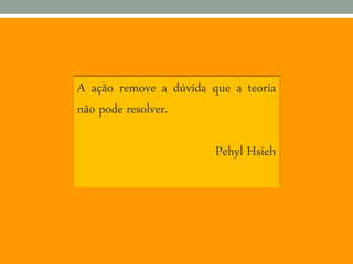 A ação remove a dúvida que a teoria
não pode resolver.
Pehyl Hsieh
 