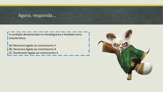 Agora, responda...
A condição demonstrada no heredograma é herdada como
característica:
(A) Recessiva ligada ao cromossomo Y
(B) Recessiva ligada ao cromossomo X
(C) Dominante ligada ao cromossomo X
 