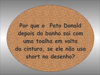 Por que o  Pato Donald depois do banho sai com uma toalha em volta da cintura, se ele não usa short no desenho? 