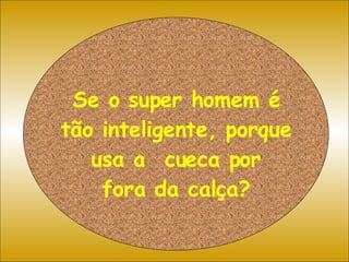 Se o super homem é tão inteligente, porque usa a  cueca por fora da calça? 