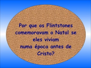 Por que os Flintstones comemoravam o Natal se eles viviam numa época antes de Cristo? 
