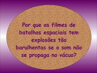 Por que os filmes de batalhas espaciais tem explosões tão barulhentas se o som não se propaga no vácuo? 