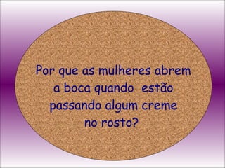 Por que as mulheres abrem a boca quando  estão passando algum creme no rosto?  