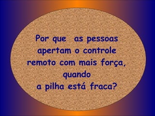 Por que  as pessoas apertam o controle remoto com mais força, quando a pilha está fraca? 