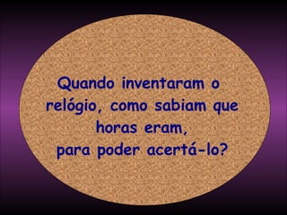 Quando inventaram o  relógio, como sabiam que horas eram, para poder acertá-lo? 