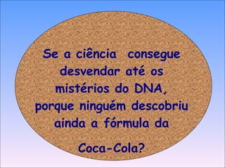 Se a ciência  consegue desvendar até os mistérios do DNA, porque ninguém descobriu ainda a fórmula da Coca-Cola? 
