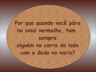 Por que quando você pára no sinal vermelho, tem  sempre alguém no carro do lado com o dedo no nariz? 