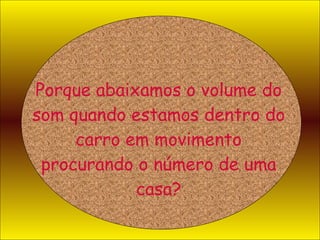 Porque abaixamos o volume do som quando estamos dentro do carro em movimento procurando o número de uma casa? 