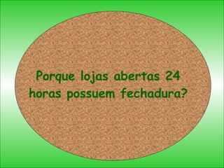 Porque lojas abertas 24 horas possuem fechadura? 