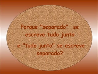 Porque "separado"  se escreve tudo junto e "tudo junto" se escreve separado? 