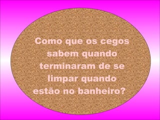 Como que os cegos sabem quando terminaram de se limpar quando estão no banheiro?     