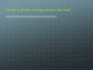 Tomar 
a 
pílula, 
a 
longo 
prazo, 
faz 
mal? 
??????????????????????????????????????????????? 
 
