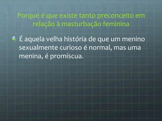 Porque 
é 
que 
existe 
tanto 
preconceito 
em 
relação 
à 
masturbação 
feminina 
É 
aquela 
velha 
história 
de 
que 
um 
menino 
sexualmente 
curioso 
é 
normal, 
mas 
uma 
menina, 
é 
promíscua. 
 