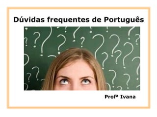 Dúvidas frequentes de Português
Profª Ivana
 