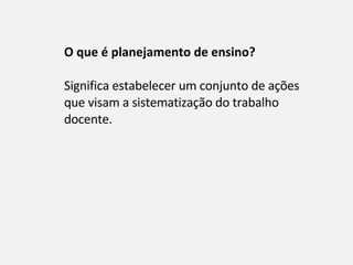 O que é planejamento de ensino?  Significa estabelecer um conjunto de ações que visam a sistematização do trabalho docente. 