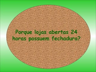 Porque lojas abertas 24 horas possuem fechadura? 