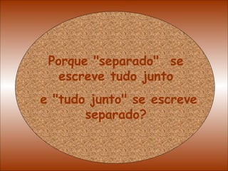 Porque "separado"  se escreve tudo junto e "tudo junto" se escreve separado? 