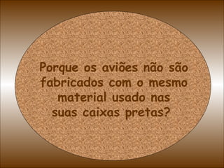 Porque os aviões não são fabricados com o mesmo material usado nas suas caixas pretas?  