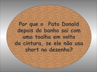 Por que o  Pato Donald depois do banho sai com uma toalha em volta da cintura, se ele não usa short no desenho? 