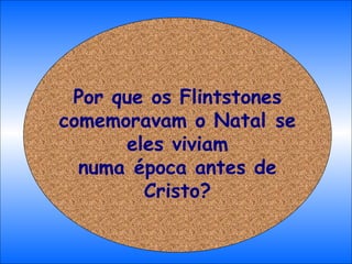Por que os Flintstones comemoravam o Natal se eles viviam numa época antes de Cristo? 