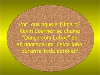 Por  que aquele filme c/ Kevin Costner se chama "Dança com Lobos" se só aparece um  único lobo durante toda estória? 