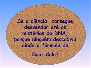 Se a ciência  consegue desvendar até os mistérios do DNA, porque ninguém descobriu ainda a fórmula da Coca-Cola? 