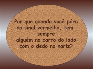 Por que quando você pára no sinal vermelho, tem  sempre alguém no carro do lado com o dedo no nariz? 