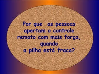 Por que  as pessoas apertam o controle remoto com mais força, quando a pilha está fraca? 