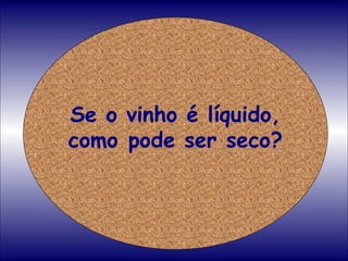 Se o vinho é líquido, como pode ser seco? 