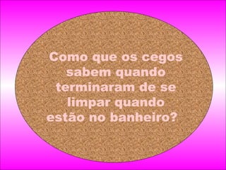 Como que os cegos sabem quando terminaram de se limpar quando estão no banheiro?     
