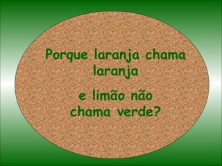 Porque laranja chama laranja e limão não chama verde? 