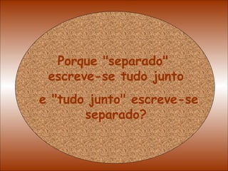 Porque "separado"  escreve-se tudo junto e "tudo junto" escreve-se separado? 