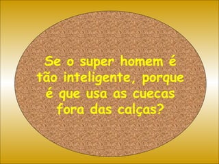Se o super homem é tão inteligente, porque é que usa as cuecas fora das calças? 
