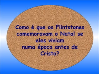 Como é que os Flintstones comemoravam o Natal se eles viviam numa época antes de Cristo? 